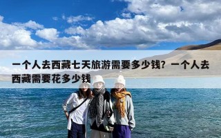 一个人去西藏七天旅游需要多少钱？一个人去西藏需要花多少钱