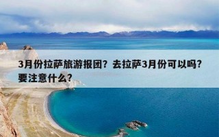 3月份拉萨旅游报团？去拉萨3月份可以吗?要注意什么?