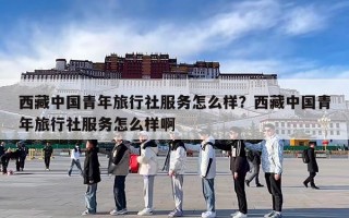 西藏中国青年旅行社服务怎么样？西藏中国青年旅行社服务怎么样啊