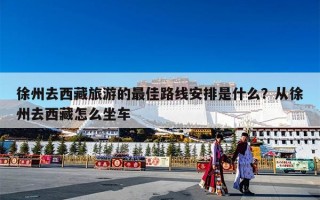 徐州去西藏旅游的最佳路线安排是什么？从徐州去西藏怎么坐车