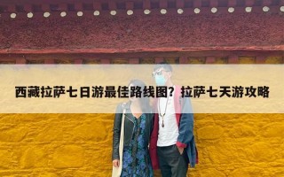 西藏拉萨七日游最佳路线图？拉萨七天游攻略
