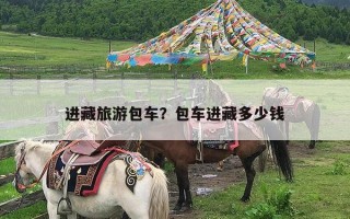 进藏旅游包车？包车进藏多少钱