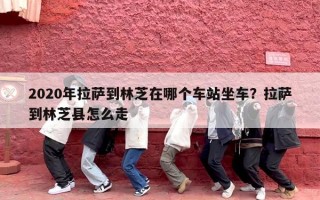2020年拉萨到林芝在哪个车站坐车？拉萨到林芝县怎么走