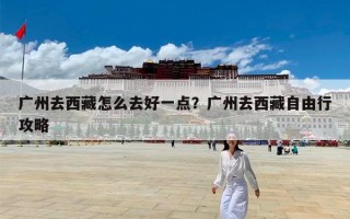 广州去西藏怎么去好一点？广州去西藏自由行攻略