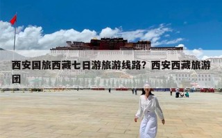 西安国旅西藏七日游旅游线路？西安西藏旅游团