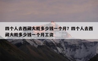 四个人去西藏大概多少钱一个月？四个人去西藏大概多少钱一个月工资