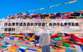 什么季节适合去长沙旅游？长沙什么季节去旅游最好