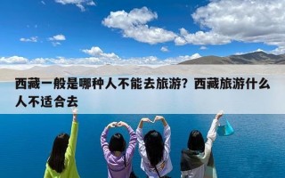 西藏一般是哪种人不能去旅游？西藏旅游什么人不适合去