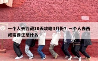 一个人去西藏10天攻略3月份？一个人去西藏需要注意什么