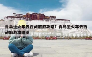 青岛坐火车去西藏旅游攻略？青岛坐火车去西藏旅游攻略图