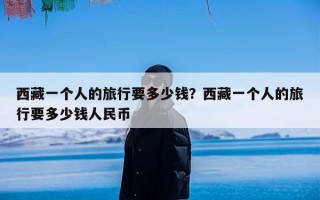 西藏一个人的旅行要多少钱？西藏一个人的旅行要多少钱人民币