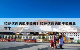 拉萨这两天能不能去？拉萨这两天能不能去北京了