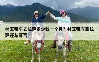 林芝租车去拉萨多少钱一个月？林芝租车到拉萨还车可否