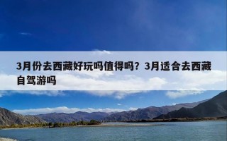 3月份去西藏好玩吗值得吗？3月适合去西藏自驾游吗