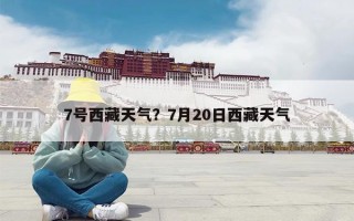 7号西藏天气？7月20日西藏天气