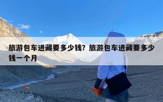 旅游包车进藏要多少钱？旅游包车进藏要多少钱一个月