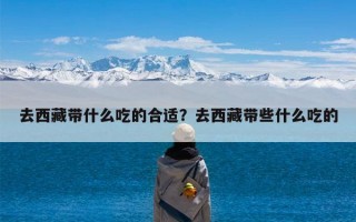 去西藏带什么吃的合适？去西藏带些什么吃的