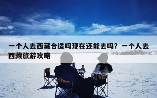 一个人去西藏合适吗现在还能去吗？一个人去西藏旅游攻略