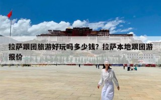 拉萨跟团旅游好玩吗多少钱？拉萨本地跟团游报价