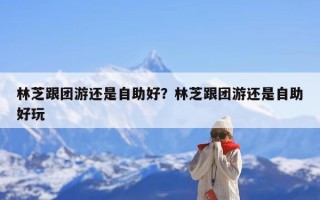 林芝跟团游还是自助好？林芝跟团游还是自助好玩