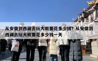 从安徽到西藏去玩大概要花多少钱？从安徽到西藏去玩大概要花多少钱一天