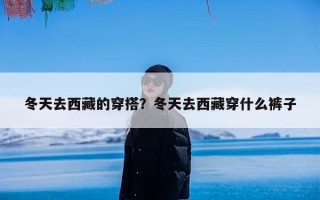冬天去西藏的穿搭？冬天去西藏穿什么裤子