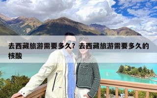 去西藏旅游需要多久？去西藏旅游需要多久的核酸