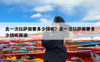 去一次拉萨需要多少钱呢？去一次拉萨需要多少钱呢英语