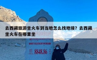 去西藏旅游坐火车到当地怎么找地接？去西藏坐火车在哪里坐