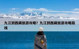 九江到西藏旅游攻略？九江到西藏旅游攻略路线