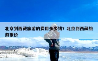 北京到西藏旅游的费用多少钱？北京到西藏旅游报价