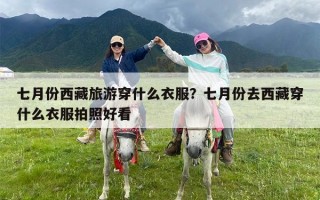 七月份西藏旅游穿什么衣服？七月份去西藏穿什么衣服拍照好看