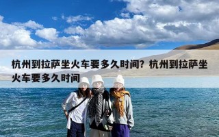 杭州到拉萨坐火车要多久时间？杭州到拉萨坐火车要多久时间