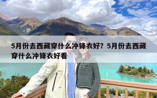 5月份去西藏穿什么冲锋衣好？5月份去西藏穿什么冲锋衣好看
