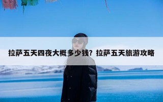拉萨五天四夜大概多少钱？拉萨五天旅游攻略