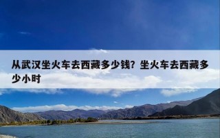 从武汉坐火车去西藏多少钱？坐火车去西藏多少小时