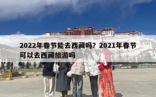 2022年春节能去西藏吗？2021年春节可以去西藏旅游吗
