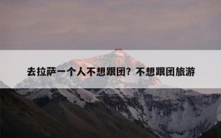 去拉萨一个人不想跟团？不想跟团旅游