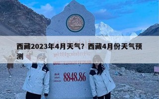 西藏2023年4月天气？西藏4月份天气预测