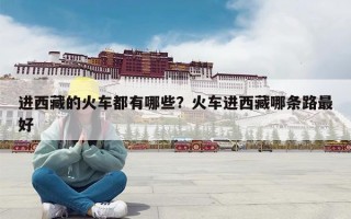进西藏的火车都有哪些？火车进西藏哪条路最好