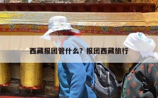 西藏报团管什么？报团西藏旅行