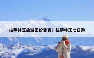 拉萨林芝旅游团价目表？拉萨林芝七日游