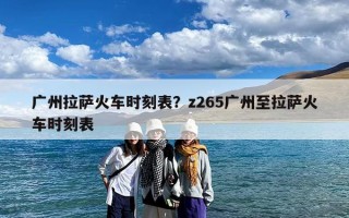 广州拉萨火车时刻表？z265广州至拉萨火车时刻表