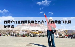 西藏户口坐西藏航班怎么办？去西藏坐飞机要护照吗