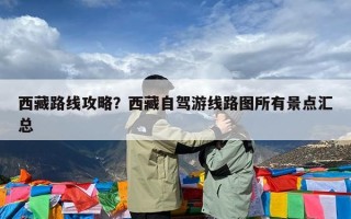 西藏路线攻略？西藏自驾游线路图所有景点汇总