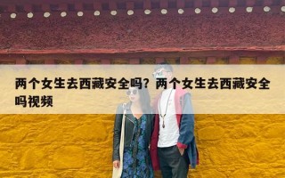 两个女生去西藏安全吗？两个女生去西藏安全吗视频
