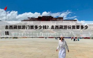 去西藏旅游门票多少钱？去西藏游玩需要多少钱