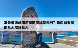 准备去西藏旅游提前吃红景天吗？去西藏要提前几天吃红景天