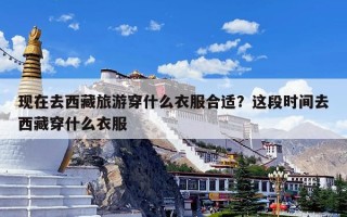 现在去西藏旅游穿什么衣服合适？这段时间去西藏穿什么衣服