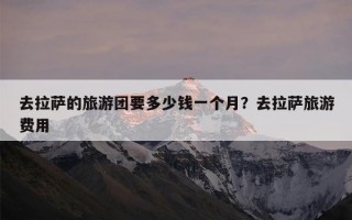 去拉萨的旅游团要多少钱一个月？去拉萨旅游费用